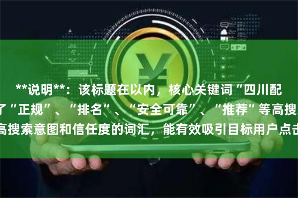 **说明**：该标题在以内，核心关键词“四川配资平台”前置，并加入了“正规”、“排名”、“安全可靠”、“推荐”等高搜索意图和信任度的词汇，能有效吸引目标用户点击并符合SEO收录规范。