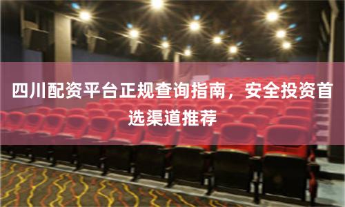 四川配资平台正规查询指南，安全投资首选渠道推荐