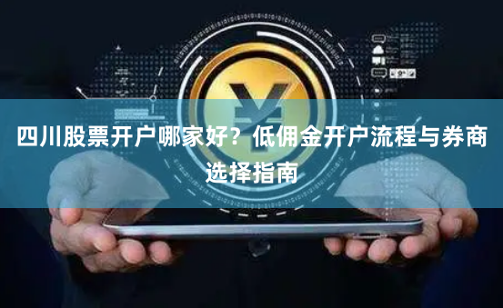 四川股票开户哪家好？低佣金开户流程与券商选择指南