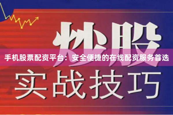 手机股票配资平台：安全便捷的在线配资服务首选