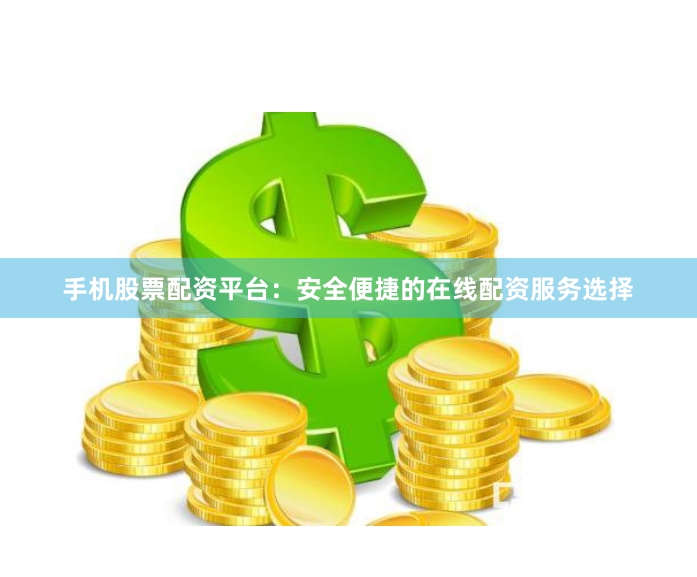 手机股票配资平台：安全便捷的在线配资服务选择