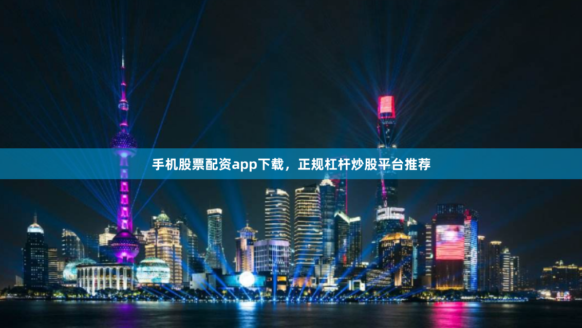 手机股票配资app下载，正规杠杆炒股平台推荐