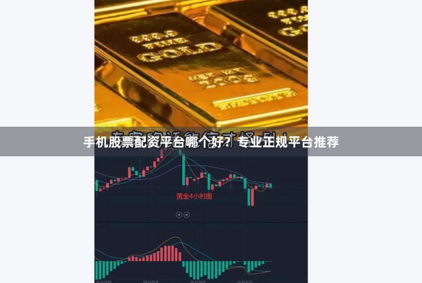 手机股票配资平台哪个好？专业正规平台推荐