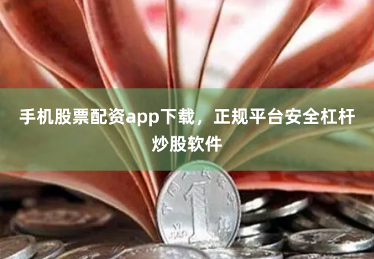 手机股票配资app下载，正规平台安全杠杆炒股软件
