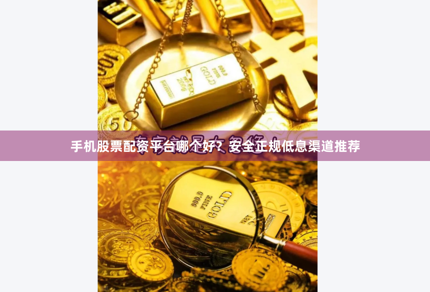 手机股票配资平台哪个好？安全正规低息渠道推荐