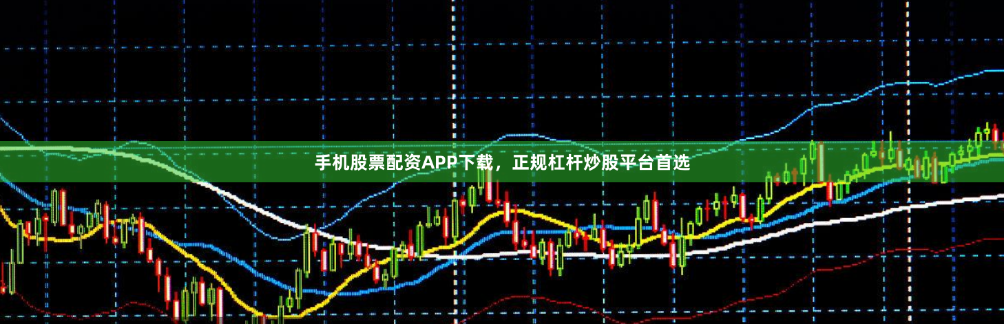 手机股票配资APP下载，正规杠杆炒股平台首选