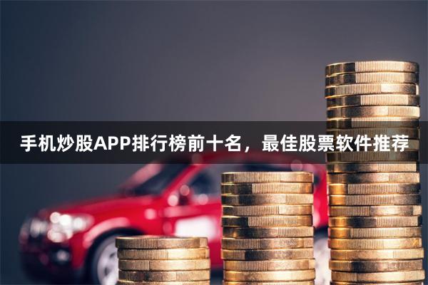 手机炒股APP排行榜前十名，最佳股票软件推荐