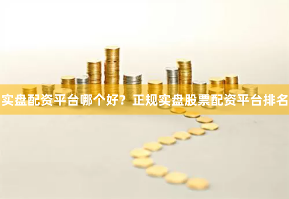 实盘配资平台哪个好？正规实盘股票配资平台排名