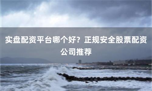 实盘配资平台哪个好？正规安全股票配资公司推荐