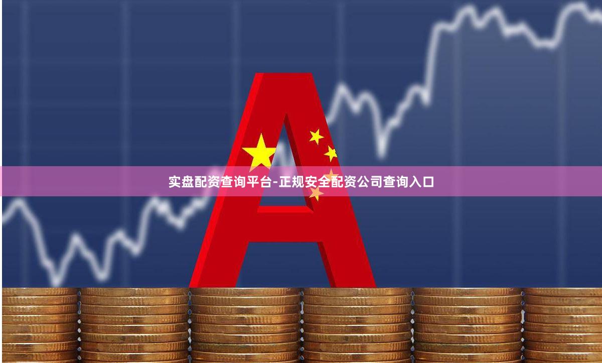 实盘配资查询平台-正规安全配资公司查询入口