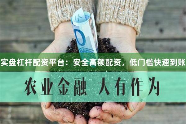 实盘杠杆配资平台：安全高额配资，低门槛快速到账