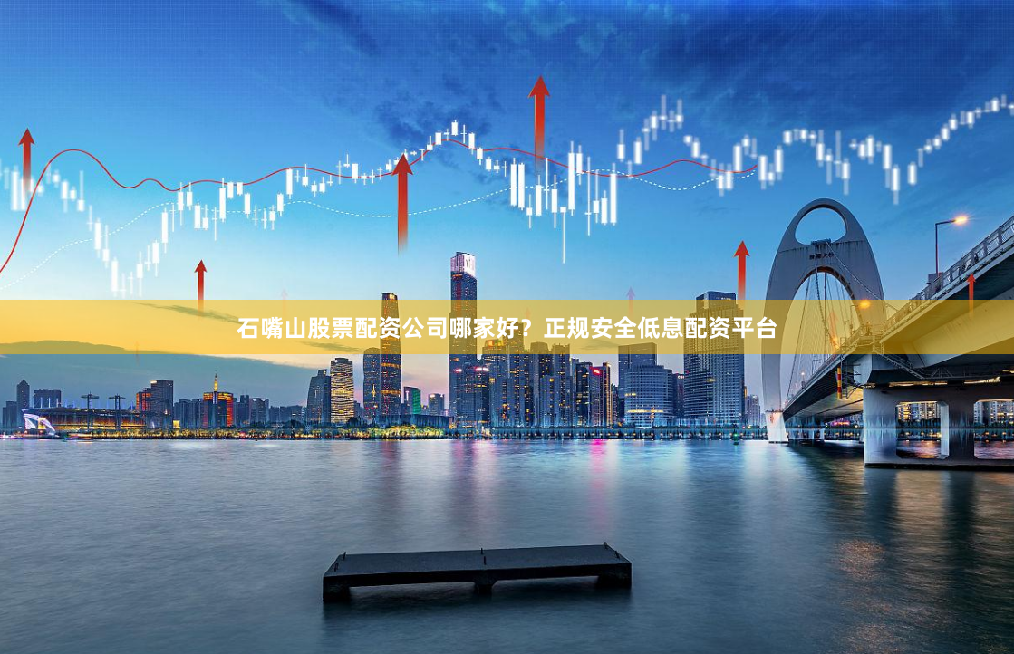 石嘴山股票配资公司哪家好？正规安全低息配资平台