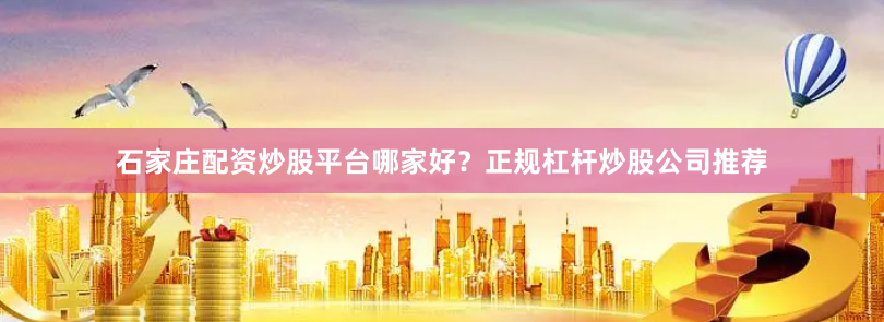 石家庄配资炒股平台哪家好？正规杠杆炒股公司推荐