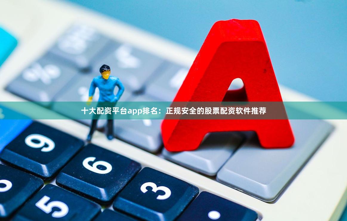 十大配资平台app排名：正规安全的股票配资软件推荐