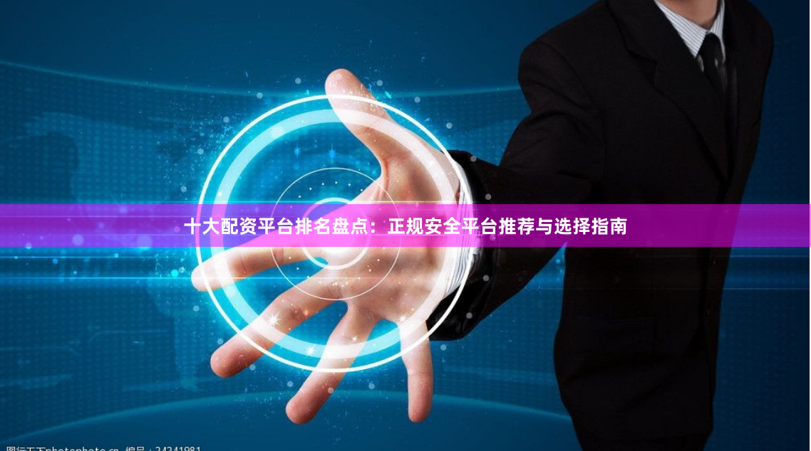 十大配资平台排名盘点：正规安全平台推荐与选择指南