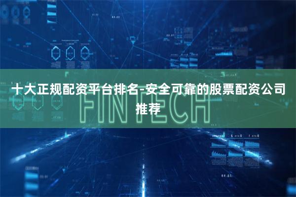 十大正规配资平台排名-安全可靠的股票配资公司推荐