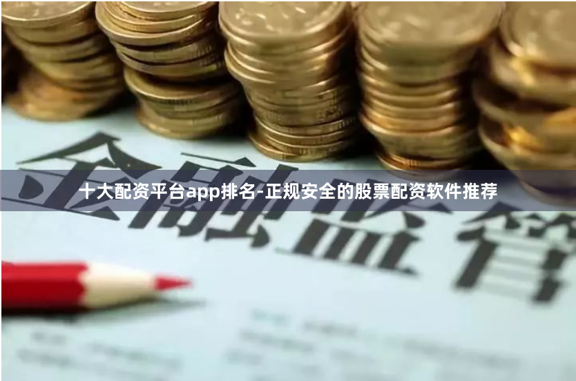 十大配资平台app排名-正规安全的股票配资软件推荐