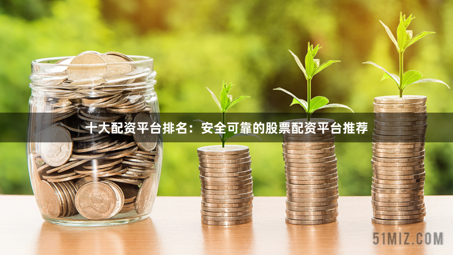 十大配资平台排名：安全可靠的股票配资平台推荐