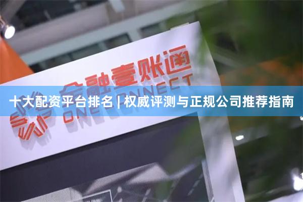 十大配资平台排名 | 权威评测与正规公司推荐指南