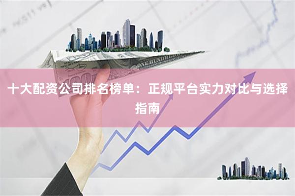 十大配资公司排名榜单：正规平台实力对比与选择指南