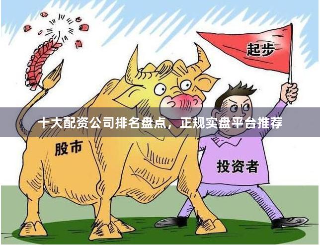十大配资公司排名盘点，正规实盘平台推荐