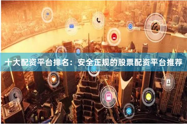 十大配资平台排名：安全正规的股票配资平台推荐