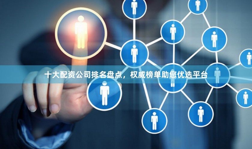 十大配资公司排名盘点，权威榜单助您优选平台