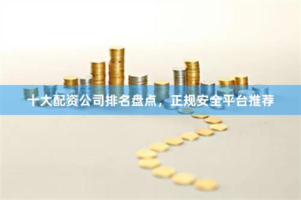 十大配资公司排名盘点，正规安全平台推荐