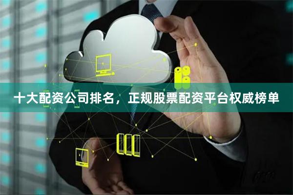 十大配资公司排名，正规股票配资平台权威榜单