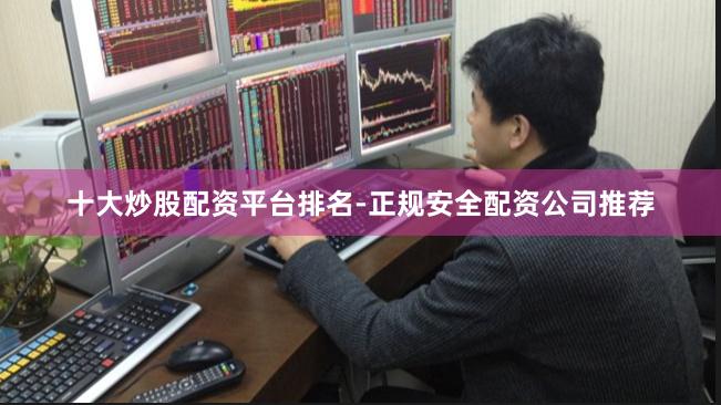 十大炒股配资平台排名-正规安全配资公司推荐