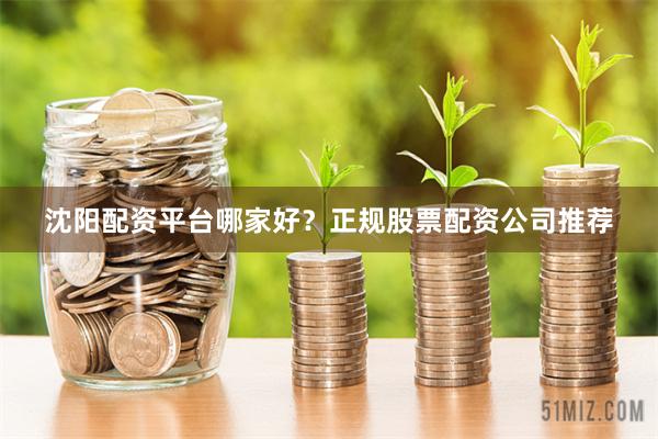 沈阳配资平台哪家好？正规股票配资公司推荐
