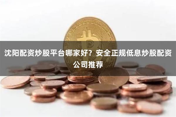 沈阳配资炒股平台哪家好？安全正规低息炒股配资公司推荐