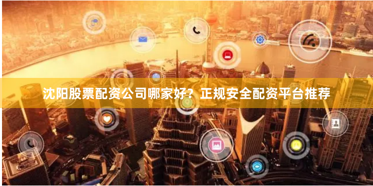 沈阳股票配资公司哪家好？正规安全配资平台推荐