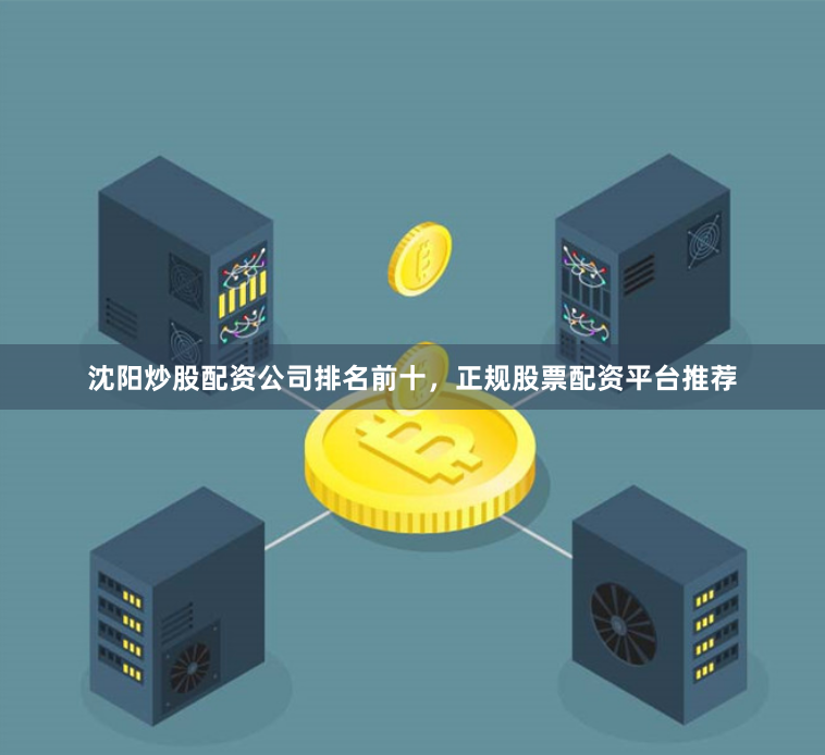 沈阳炒股配资公司排名前十，正规股票配资平台推荐