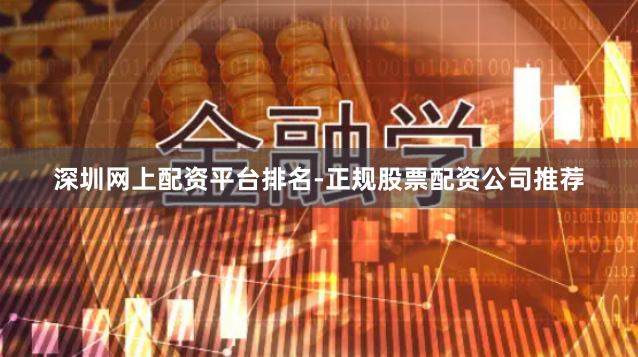 深圳网上配资平台排名-正规股票配资公司推荐