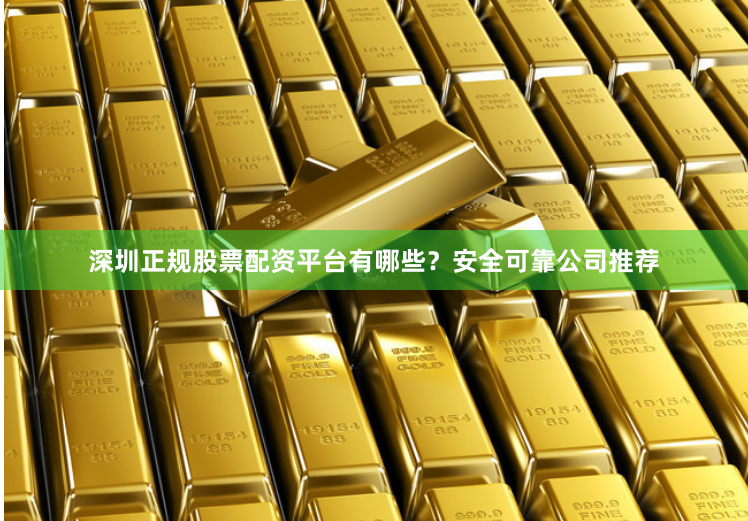 深圳正规股票配资平台有哪些？安全可靠公司推荐