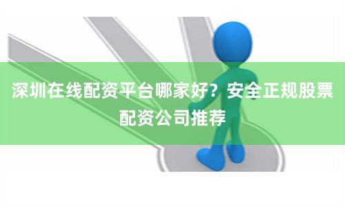 深圳在线配资平台哪家好？安全正规股票配资公司推荐