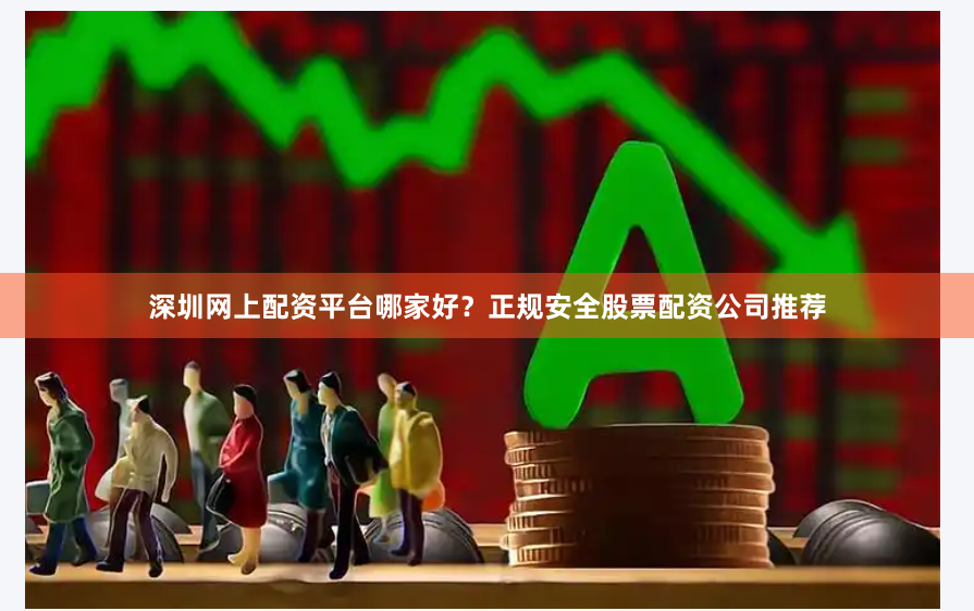 深圳网上配资平台哪家好？正规安全股票配资公司推荐