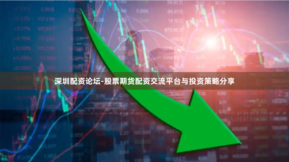 深圳配资论坛-股票期货配资交流平台与投资策略分享