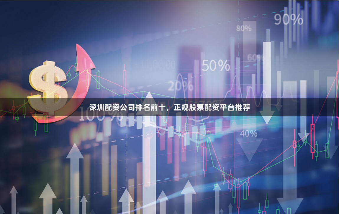 深圳配资公司排名前十，正规股票配资平台推荐