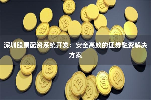 深圳股票配资系统开发：安全高效的证券融资解决方案