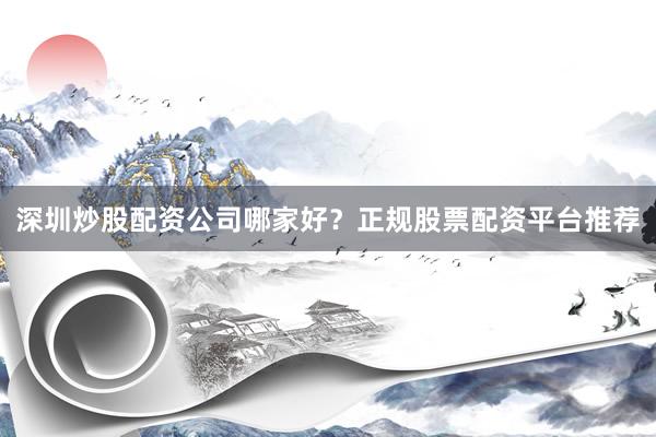 深圳炒股配资公司哪家好？正规股票配资平台推荐