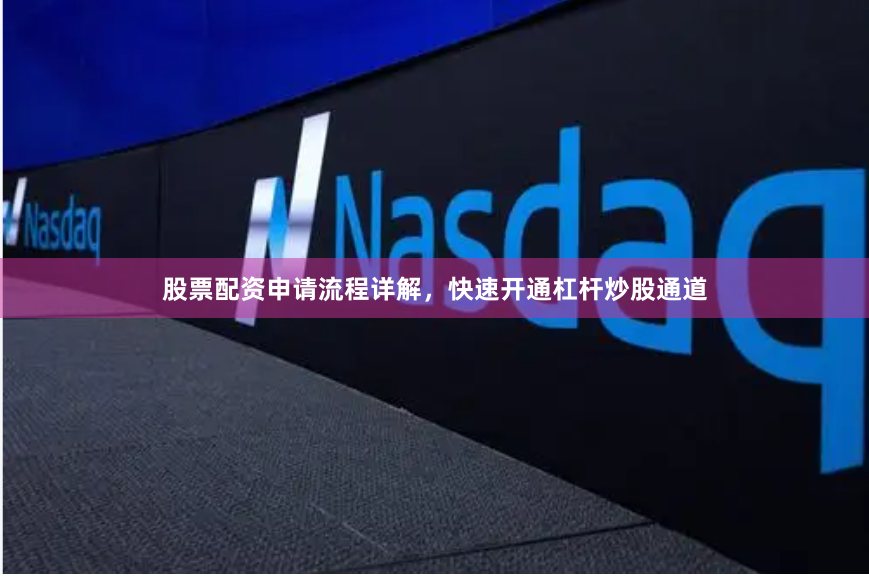 股票配资申请流程详解，快速开通杠杆炒股通道