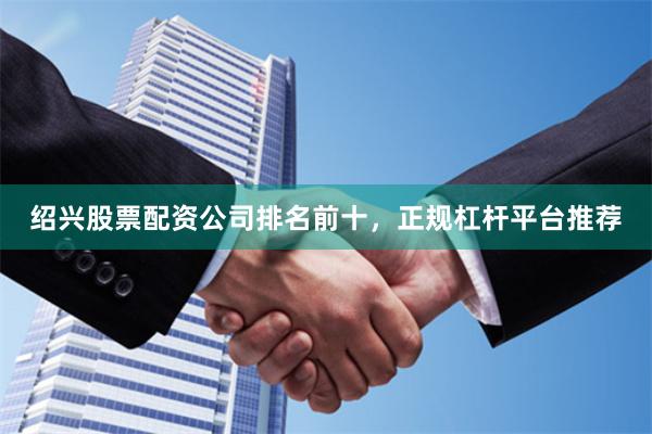 绍兴股票配资公司排名前十，正规杠杆平台推荐