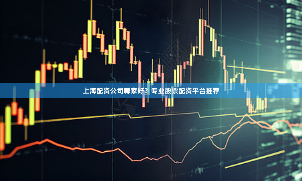 上海配资公司哪家好？专业股票配资平台推荐