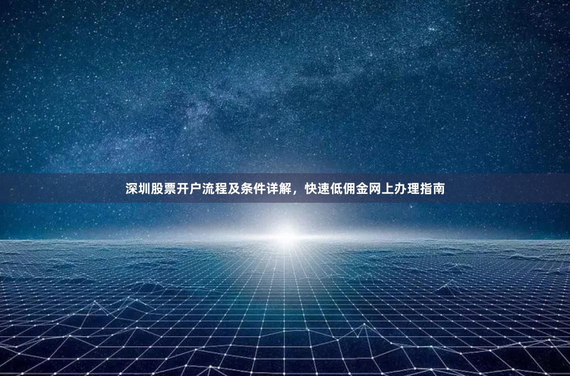 深圳股票开户流程及条件详解，快速低佣金网上办理指南