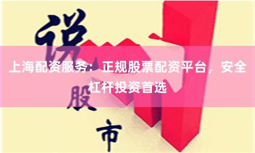 上海配资服务：正规股票配资平台，安全杠杆投资首选