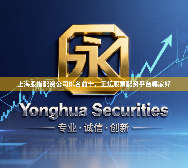 上海股指配资公司排名前十，正规股票配资平台哪家好