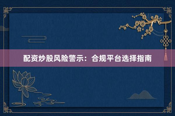 配资炒股风险警示：合规平台选择指南