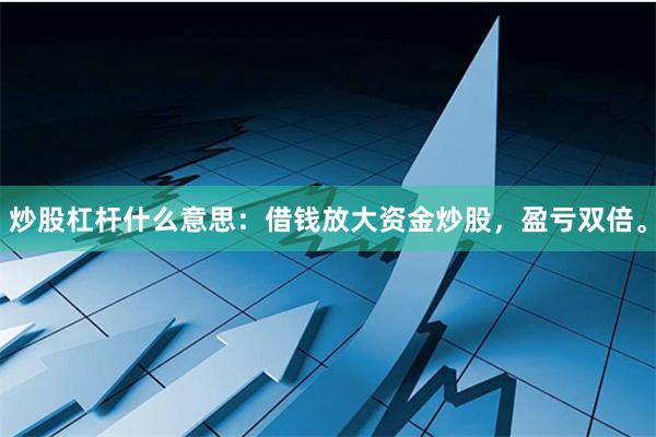 炒股杠杆什么意思：借钱放大资金炒股，盈亏双倍。